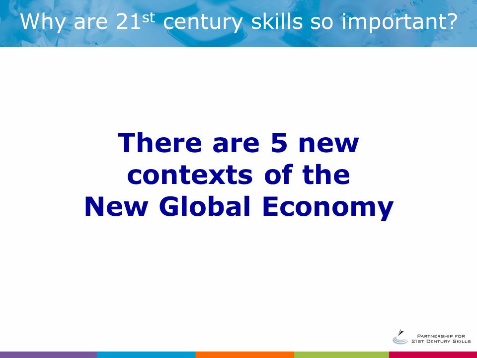 Why are 21 st century skills so important There are 5 new contexts of the New Global Economy