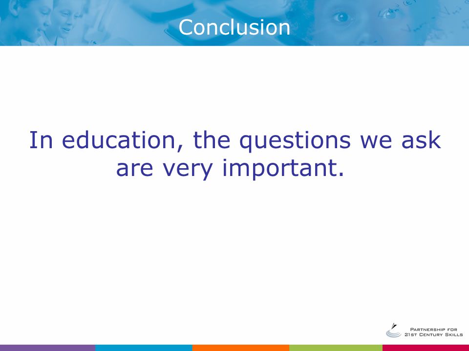 In education, the questions we ask are very important. Conclusion