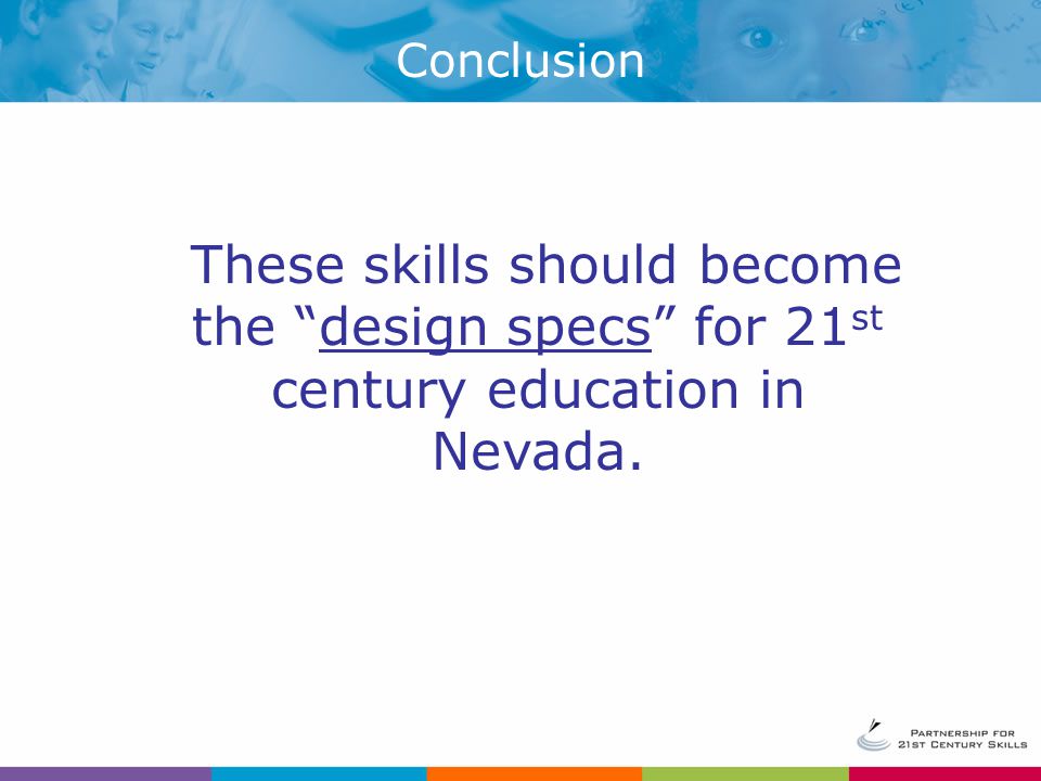 These skills should become the design specs for 21 st century education in Nevada. Conclusion