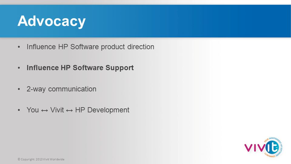 © Copyright 2013 Vivit Worldwide Advocacy Influence HP Software product direction Influence HP Software Support 2-way communication You ↔ Vivit ↔ HP Development