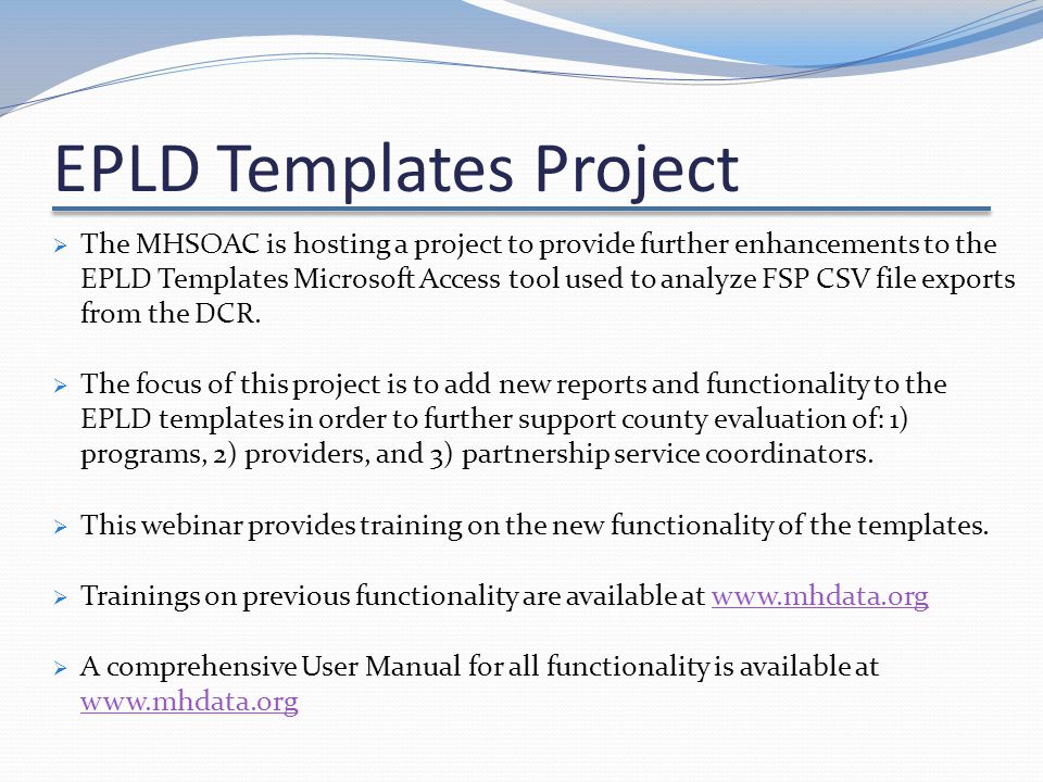 EPLD Templates Project  The MHSOAC is hosting a project to provide further enhancements to the EPLD Templates Microsoft Access tool used to analyze FSP CSV file exports from the DCR.