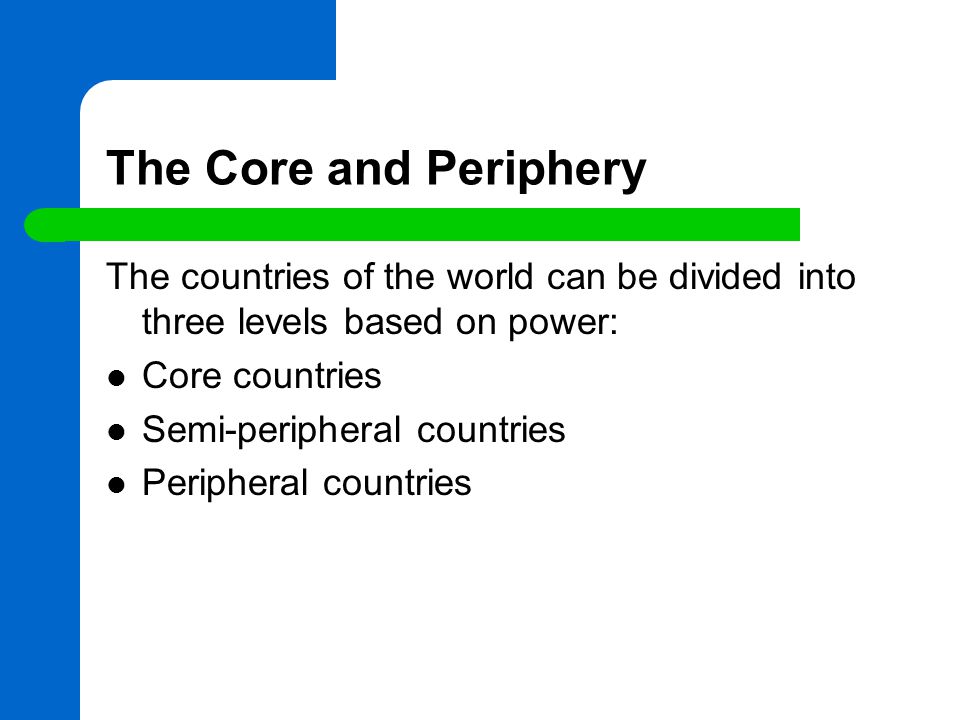 The Core and Periphery The countries of the world can be divided into three levels based on power: Core countries Semi-peripheral countries Peripheral countries