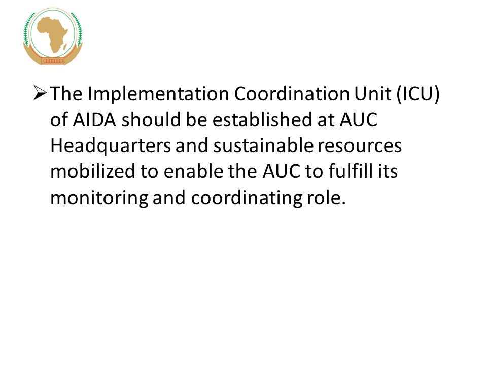  The Implementation Coordination Unit (ICU) of AIDA should be established at AUC Headquarters and sustainable resources mobilized to enable the AUC to fulfill its monitoring and coordinating role.