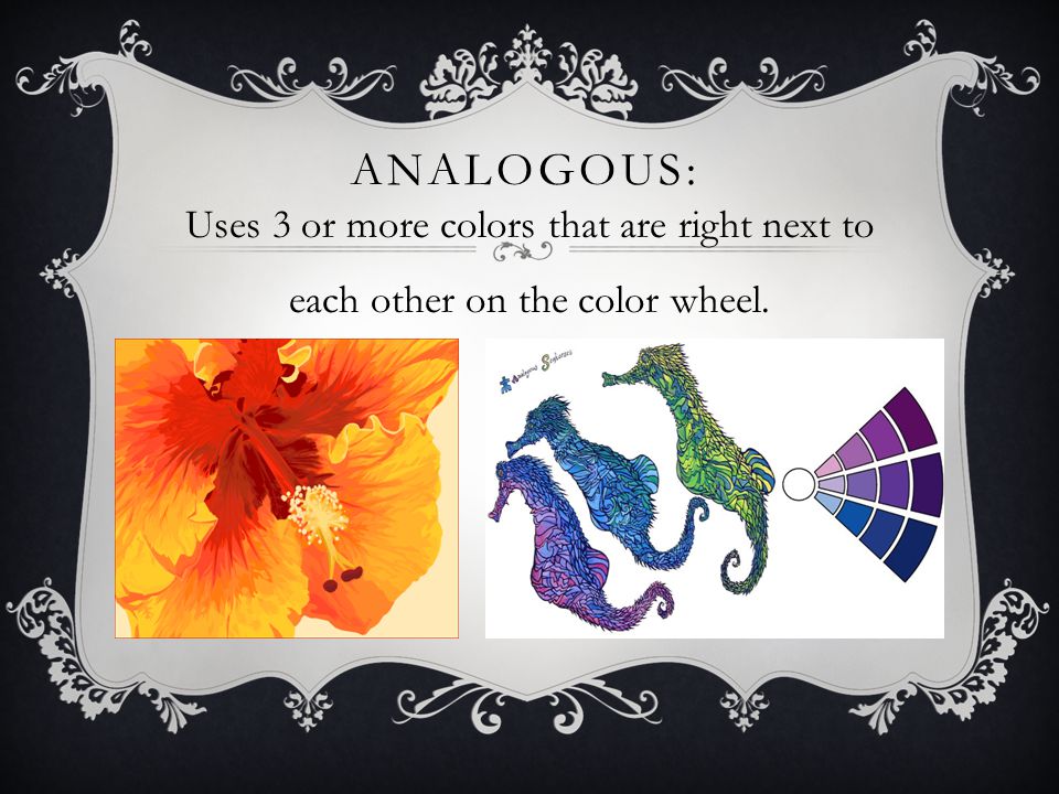 ANALOGOUS: Uses 3 or more colors that are right next to each other on the color wheel.