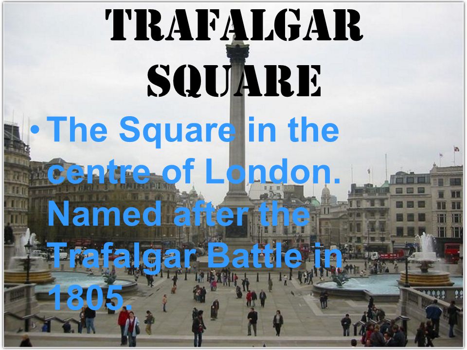 Trafalgar Square The Square in the centre of London. Named after the Trafalgar Battle in 1805.