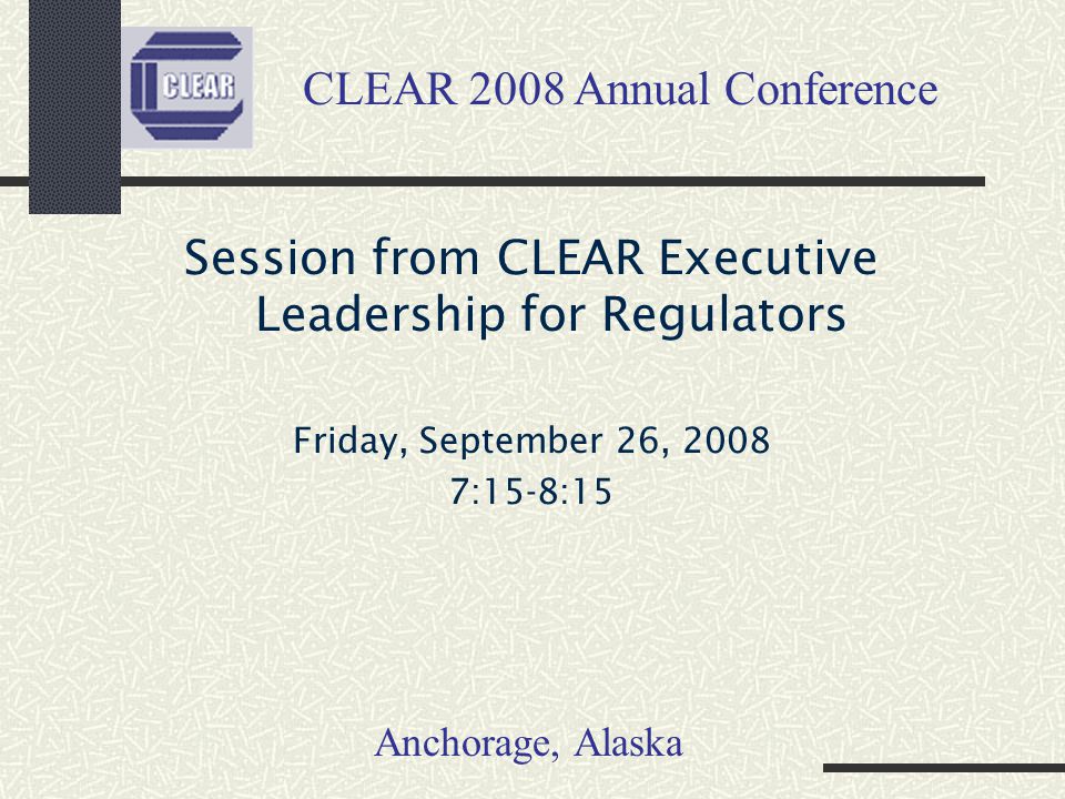 Session from CLEAR Executive Leadership for Regulators Friday, September 26, :15-8:15 CLEAR 2008 Annual Conference Anchorage, Alaska