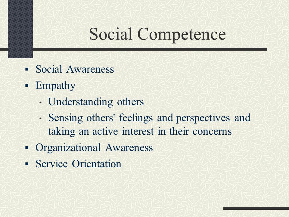 Social Competence  Social Awareness  Empathy Understanding others Sensing others feelings and perspectives and taking an active interest in their concerns  Organizational Awareness  Service Orientation