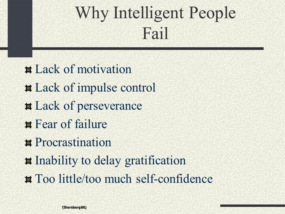 Why Intelligent People Fail Lack of motivation Lack of impulse control Lack of perseverance Fear of failure Procrastination Inability to delay gratification Too little/too much self-confidence (Sternberg 86)