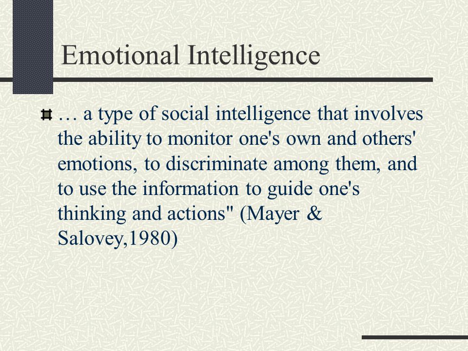 Emotional Intelligence … a type of social intelligence that involves the ability to monitor one s own and others emotions, to discriminate among them, and to use the information to guide one s thinking and actions (Mayer & Salovey,1980)