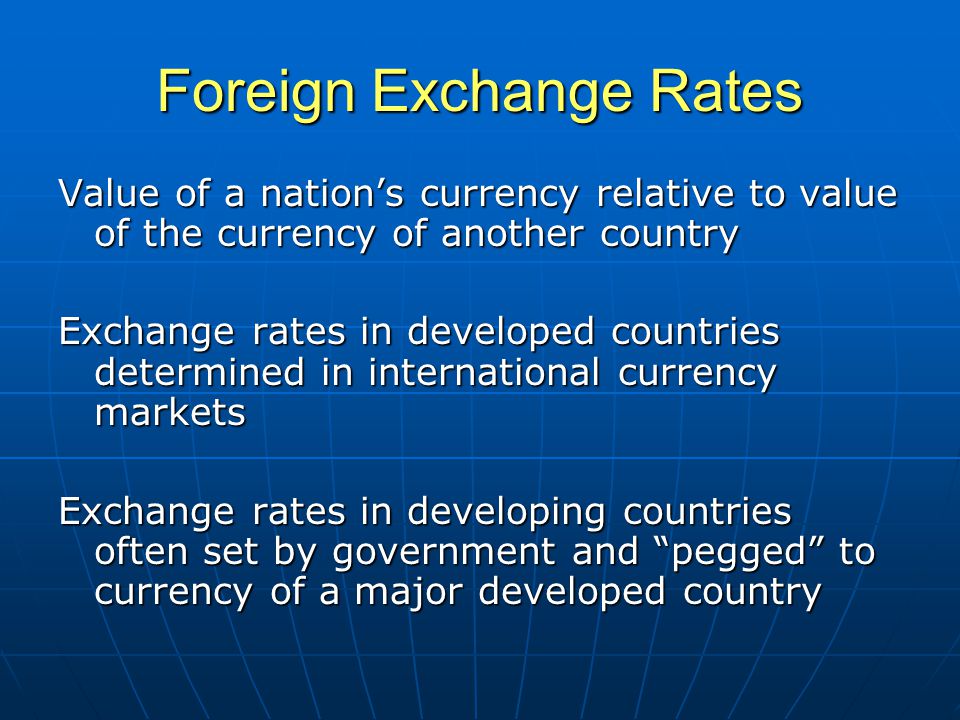 Foreign Exchange Rates Value of a nation’s currency relative to value of the currency of another country Exchange rates in developed countries determined in international currency markets Exchange rates in developing countries often set by government and pegged to currency of a major developed country