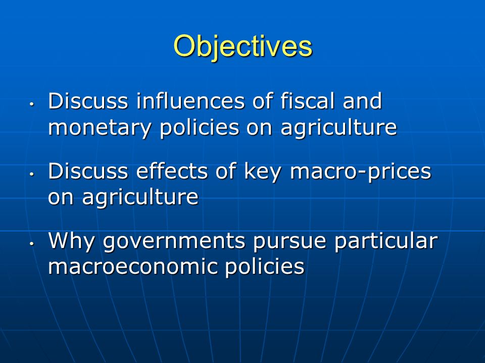 Objectives Discuss influences of fiscal and monetary policies on agriculture Discuss influences of fiscal and monetary policies on agriculture Discuss effects of key macro-prices on agriculture Discuss effects of key macro-prices on agriculture Why governments pursue particular macroeconomic policies Why governments pursue particular macroeconomic policies