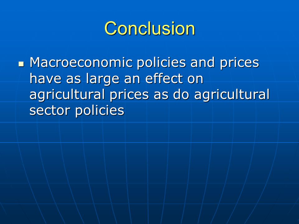 Conclusion Macroeconomic policies and prices have as large an effect on agricultural prices as do agricultural sector policies Macroeconomic policies and prices have as large an effect on agricultural prices as do agricultural sector policies