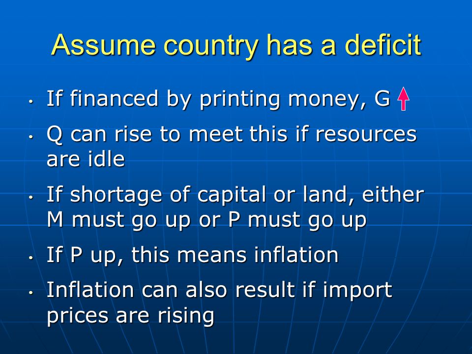 Assume country has a deficit If financed by printing money, G If financed by printing money, G Q can rise to meet this if resources are idle Q can rise to meet this if resources are idle If shortage of capital or land, either M must go up or P must go up If shortage of capital or land, either M must go up or P must go up If P up, this means inflation If P up, this means inflation Inflation can also result if import prices are rising Inflation can also result if import prices are rising