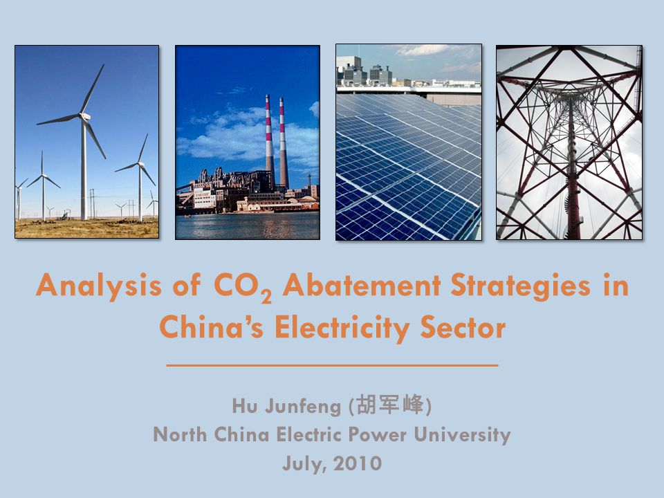 Analysis of CO 2 Abatement Strategies in China’s Electricity Sector Hu Junfeng ( 胡军峰 ) North China Electric Power University July, 2010