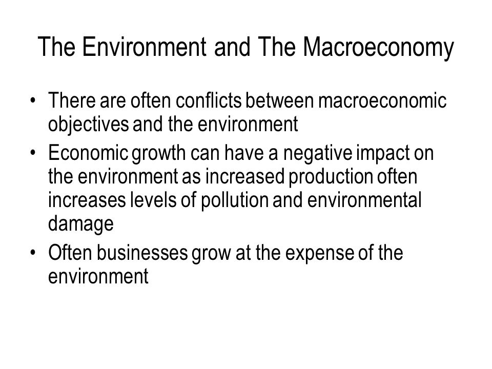The Environment and The Macroeconomy There are often conflicts between macroeconomic objectives and the environment Economic growth can have a negative impact on the environment as increased production often increases levels of pollution and environmental damage Often businesses grow at the expense of the environment