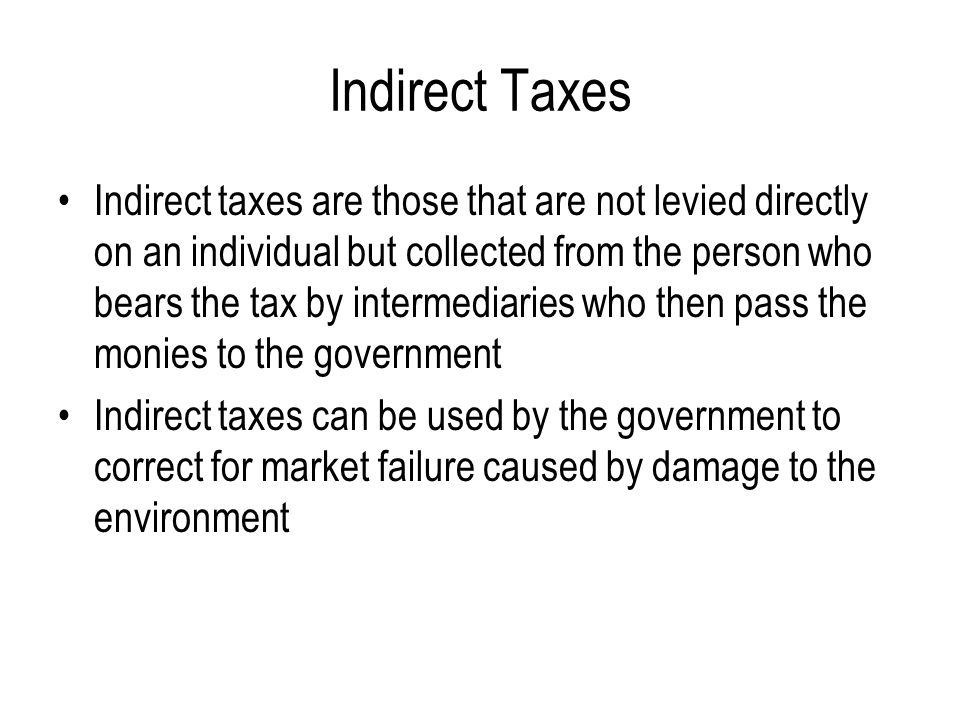 Indirect Taxes Indirect taxes are those that are not levied directly on an individual but collected from the person who bears the tax by intermediaries who then pass the monies to the government Indirect taxes can be used by the government to correct for market failure caused by damage to the environment