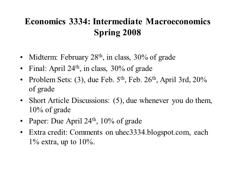 Economics 3334: Intermediate Macroeconomics Spring 2008 Midterm: February 28 th, in class, 30% of grade Final: April 24 th, in class, 30% of grade Problem Sets: (3), due Feb.