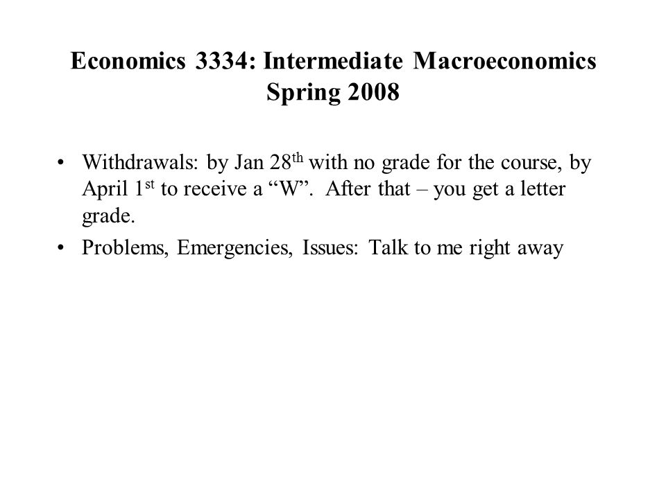 Economics 3334: Intermediate Macroeconomics Spring 2008 Withdrawals: by Jan 28 th with no grade for the course, by April 1 st to receive a W .