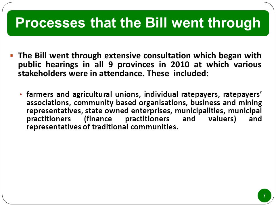 Processes that the Bill went through 7  The Bill went through extensive consultation which began with public hearings in all 9 provinces in 2010 at which various stakeholders were in attendance.