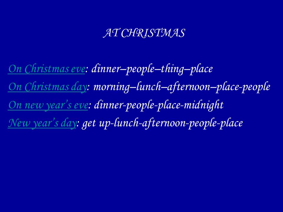 AT CHRISTMAS On Christmas eveOn Christmas eve: dinner–people–thing–place On Christmas dayOn Christmas day: morning–lunch–afternoon–place-people On new year’s eveOn new year’s eve: dinner-people-place-midnight New year’s dayNew year’s day: get up-lunch-afternoon-people-place