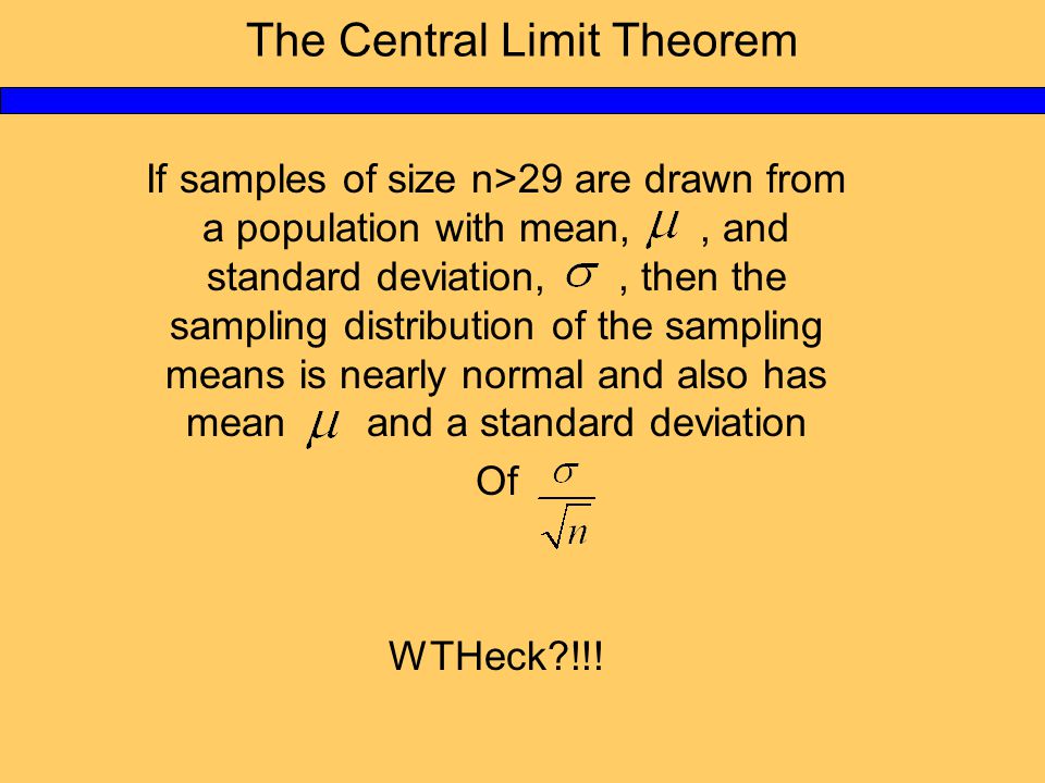 If samples of size n>29 are drawn from a population with mean,, and standard deviation,, then the sampling distribution of the sampling means is nearly normal and also has mean and a standard deviation Of WTHeck !!!