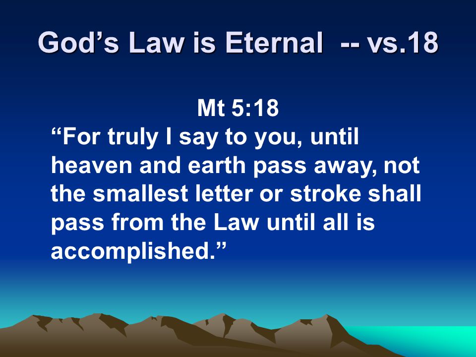 God’s Law is Eternal -- vs.18 Mt 5:18 For truly I say to you, until heaven and earth pass away, not the smallest letter or stroke shall pass from the Law until all is accomplished.