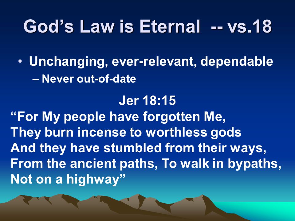 God’s Law is Eternal -- vs.18 Unchanging, ever-relevant, dependable –Never out-of-date Jer 18:15 For My people have forgotten Me, They burn incense to worthless gods And they have stumbled from their ways, From the ancient paths, To walk in bypaths, Not on a highway