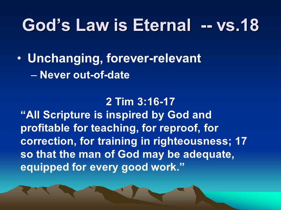 God’s Law is Eternal -- vs.18 Unchanging, forever-relevant –Never out-of-date 2 Tim 3:16-17 All Scripture is inspired by God and profitable for teaching, for reproof, for correction, for training in righteousness; 17 so that the man of God may be adequate, equipped for every good work.
