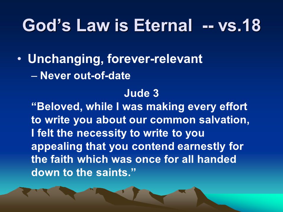 God’s Law is Eternal -- vs.18 Unchanging, forever-relevant –Never out-of-date Jude 3 Beloved, while I was making every effort to write you about our common salvation, I felt the necessity to write to you appealing that you contend earnestly for the faith which was once for all handed down to the saints.