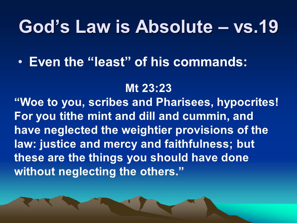 God’s Law is Absolute – vs.19 Even the least of his commands: Mt 23:23 Woe to you, scribes and Pharisees, hypocrites.