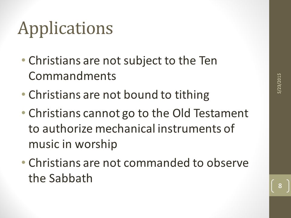 Applications Christians are not subject to the Ten Commandments Christians are not bound to tithing Christians cannot go to the Old Testament to authorize mechanical instruments of music in worship Christians are not commanded to observe the Sabbath 5/23/2015 8