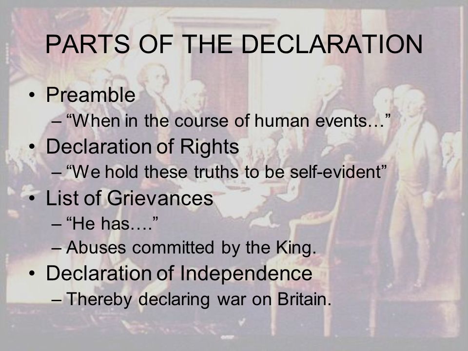 PARTS OF THE DECLARATION Preamble – – When in the course of human events… Declaration of Rights – – We hold these truths to be self-evident List of Grievances – – He has…. –A–Abuses committed by the King.