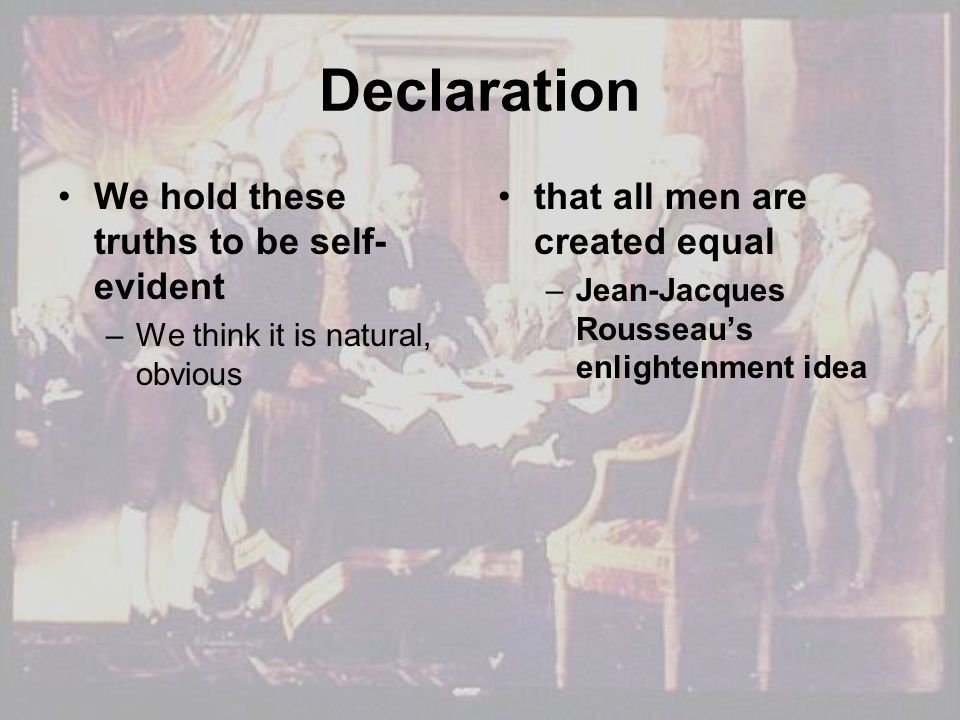 Declaration We hold these truths to be self- evident –We think it is natural, obvious that all men are created equal –Jean-Jacques Rousseau’s enlightenment idea