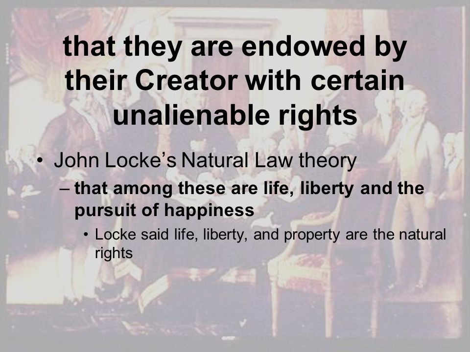 that they are endowed by their Creator with certain unalienable rights John Locke’s Natural Law theory –that among these are life, liberty and the pursuit of happiness Locke said life, liberty, and property are the natural rights