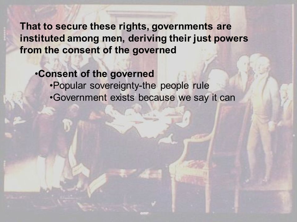 That to secure these rights, governments are instituted among men, deriving their just powers from the consent of the governed Consent of the governed Popular sovereignty-the people rule Government exists because we say it can