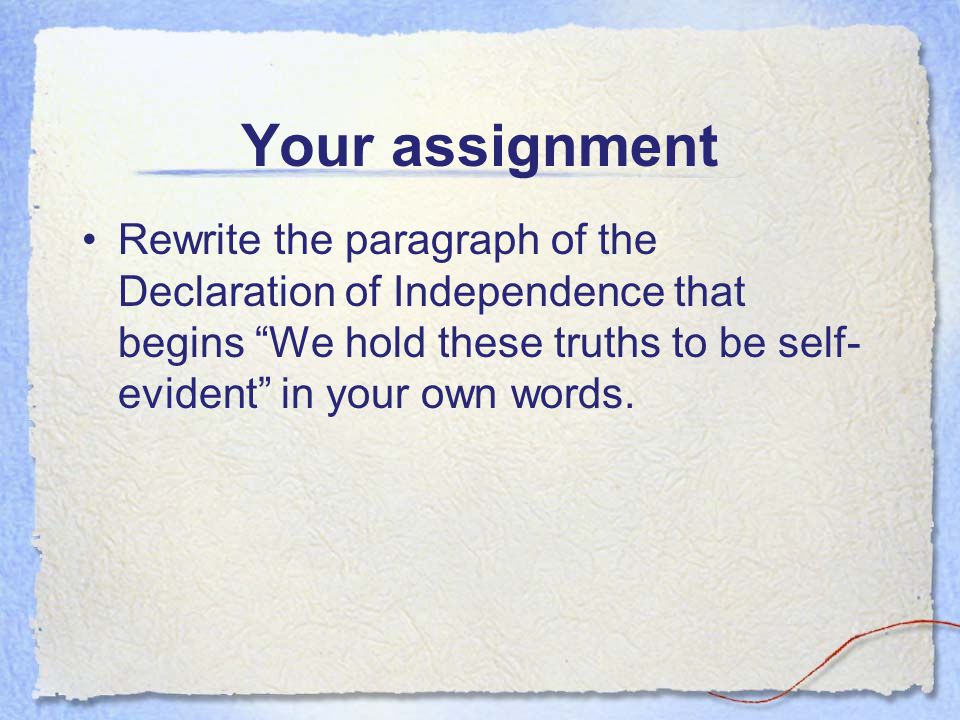 Your assignment Rewrite the paragraph of the Declaration of Independence that begins We hold these truths to be self- evident in your own words.