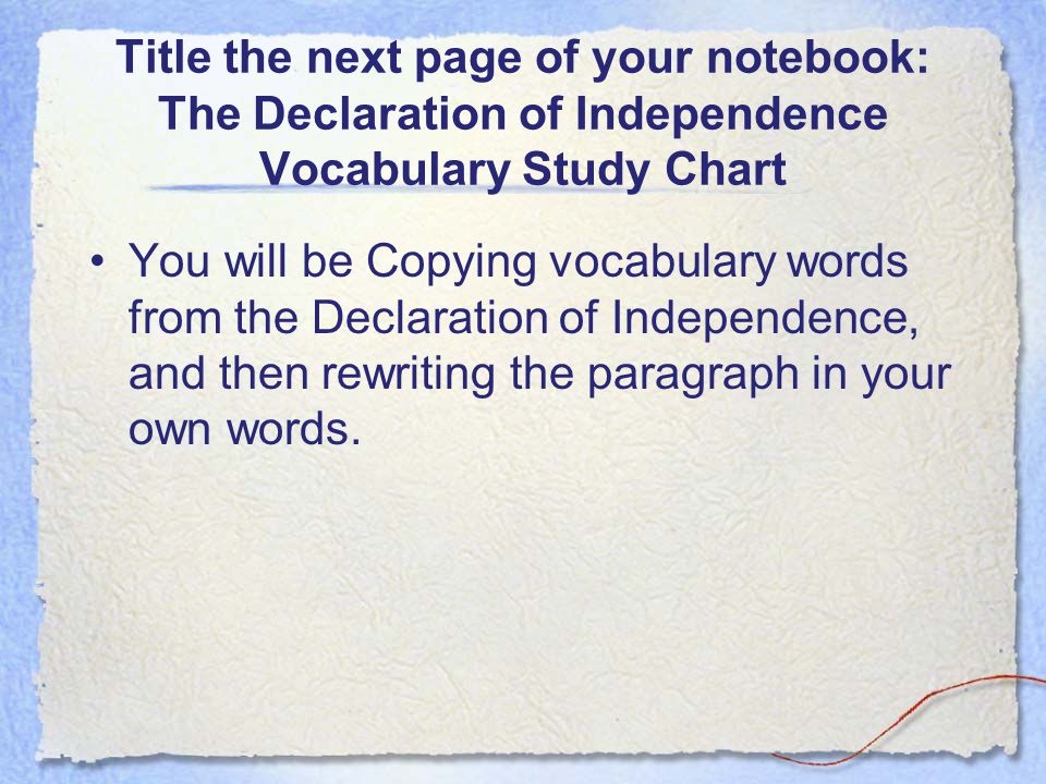 Title the next page of your notebook: The Declaration of Independence Vocabulary Study Chart You will be Copying vocabulary words from the Declaration of Independence, and then rewriting the paragraph in your own words.
