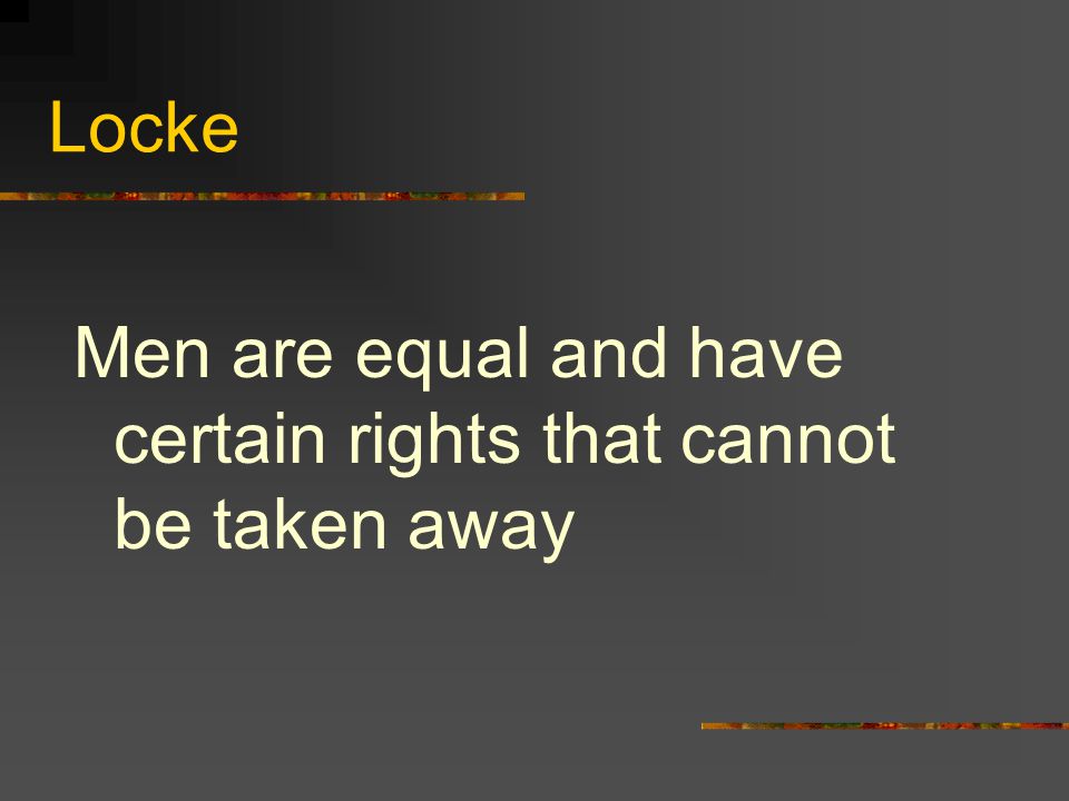 Locke Men are equal and have certain rights that cannot be taken away