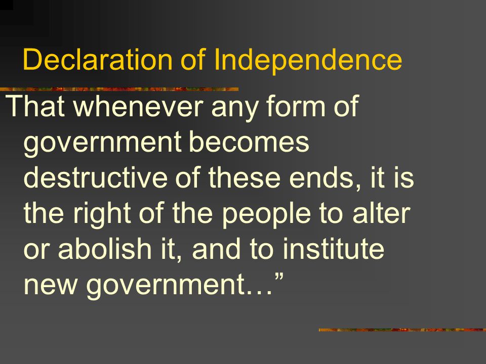 Declaration of Independence That whenever any form of government becomes destructive of these ends, it is the right of the people to alter or abolish it, and to institute new government…