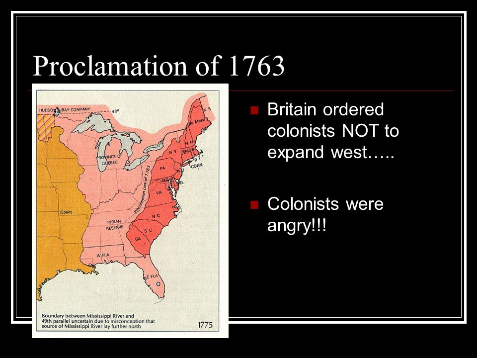 Proclamation of 1763 Britain ordered colonists NOT to expand west….. Colonists were angry!!!