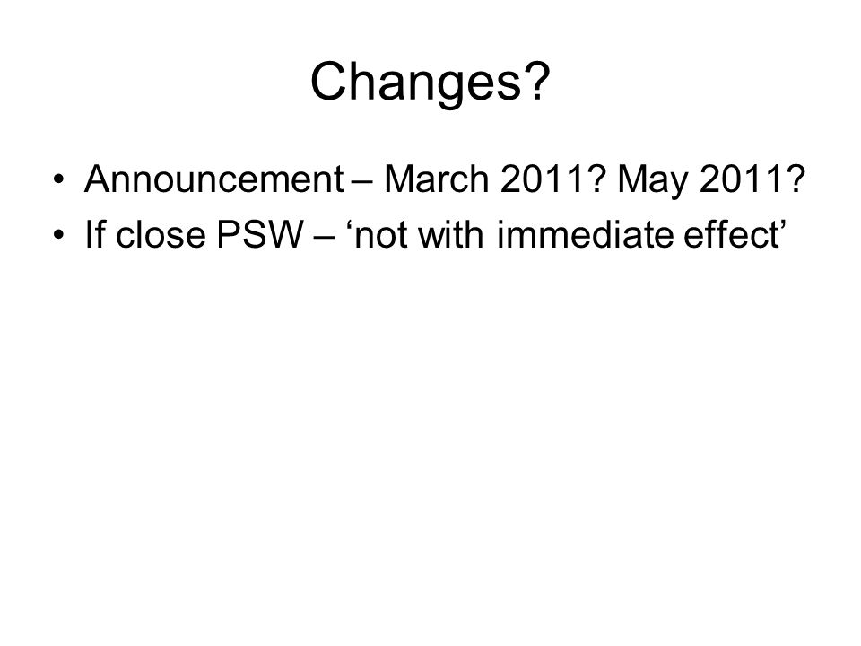 Changes Announcement – March 2011 May 2011 If close PSW – ‘not with immediate effect’