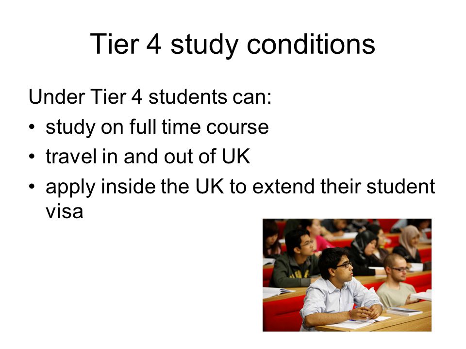 Tier 4 study conditions Under Tier 4 students can: study on full time course travel in and out of UK apply inside the UK to extend their student visa