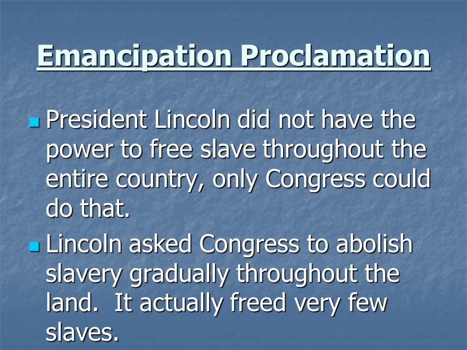Emancipation Proclamation President Lincoln did not have the power to free slave throughout the entire country, only Congress could do that.