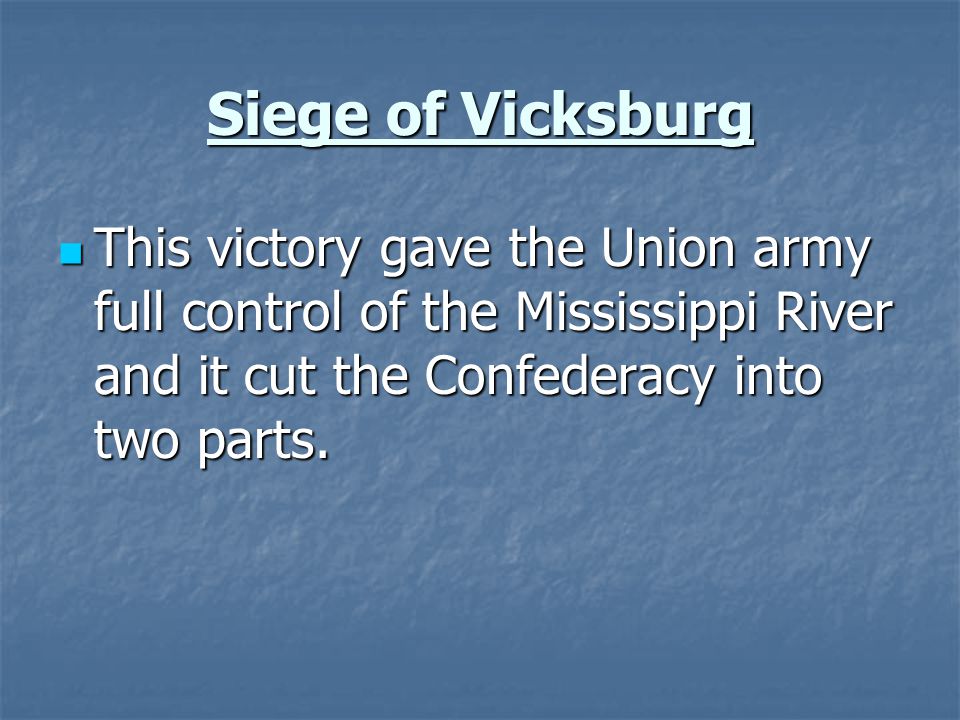 Siege of Vicksburg This victory gave the Union army full control of the Mississippi River and it cut the Confederacy into two parts.