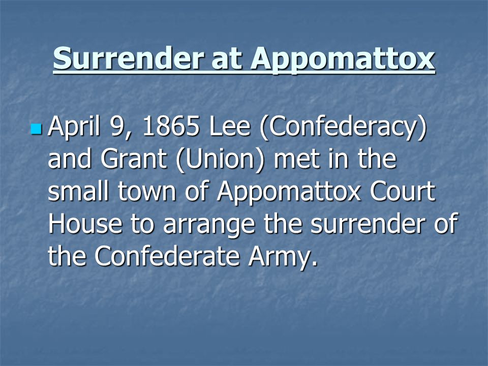 Surrender at Appomattox April 9, 1865 Lee (Confederacy) and Grant (Union) met in the small town of Appomattox Court House to arrange the surrender of the Confederate Army.