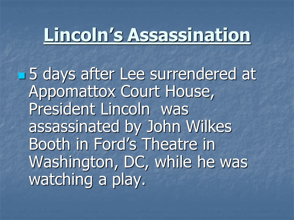 Lincoln’s Assassination 5 days after Lee surrendered at Appomattox Court House, President Lincoln was assassinated by John Wilkes Booth in Ford’s Theatre in Washington, DC, while he was watching a play.