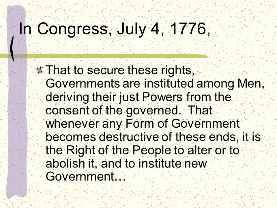 In Congress, July 4, 1776, That to secure these rights, Governments are instituted among Men, deriving their just Powers from the consent of the governed.