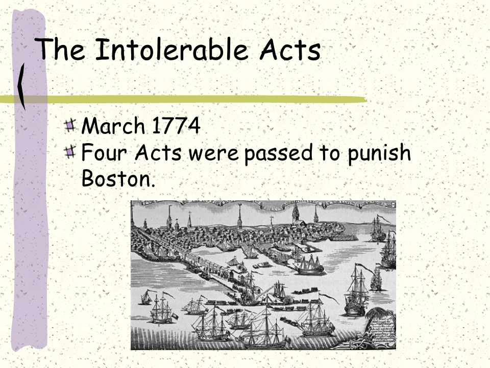 The Intolerable Acts March 1774 Four Acts were passed to punish Boston.