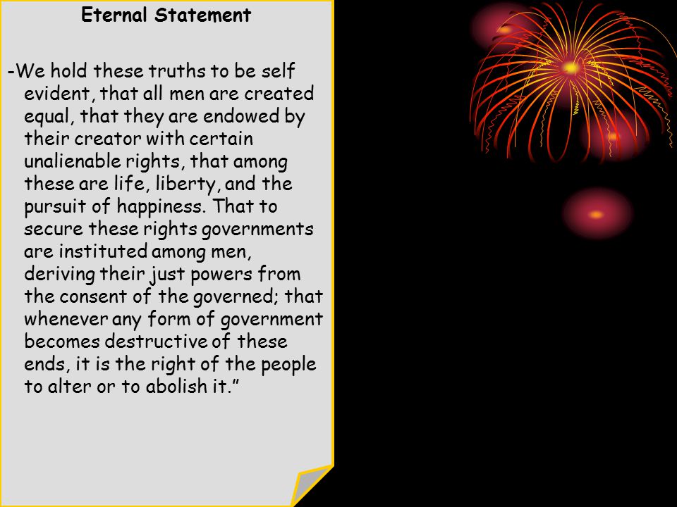 Eternal Statement -We hold these truths to be self evident, that all men are created equal, that they are endowed by their creator with certain unalienable rights, that among these are life, liberty, and the pursuit of happiness.