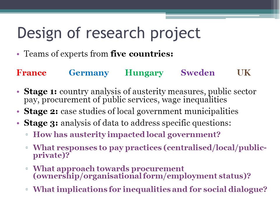 Design of research project Teams of experts from five countries: FranceGermanyHungarySwedenUK Stage 1: country analysis of austerity measures, public sector pay, procurement of public services, wage inequalities Stage 2: case studies of local government municipalities Stage 3: analysis of data to address specific questions: ▫How has austerity impacted local government.